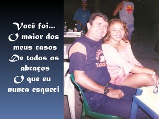 Você foi... O maior dos meus casos De todos os abraços O que eu  nunca esqueci 