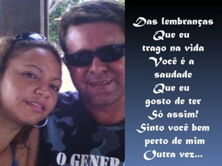 Das lembranças Que eu  trago na vida Você é a  saudade Que eu  gosto de ter Só assim! Sinto você bem perto de mim Outra vez... 