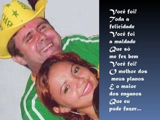 Você foi! Toda a  felicidade Você foi  a maldade Que só  me fez bem Você foi! O melhor dos meus planos E o maior  dos enganos Que eu  pude fazer... 