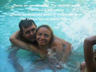 Devia ter amado mais! Ter chorado mais! Ter visto o sol nascer Devia ter arriscado mais! E até errado mais Ter feito o que eu queria fazer... 