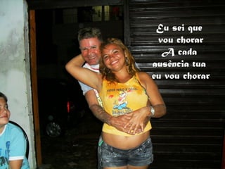 Eu sei que
 vou chorar
  A cada
ausência tua
eu vou chorar
 