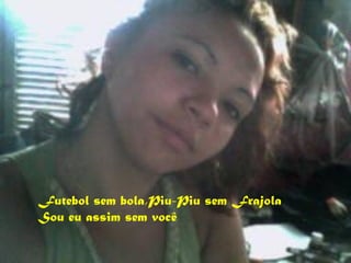 Futebol sem bola,Piu-Piu sem Frajola
Sou eu assim sem você
 