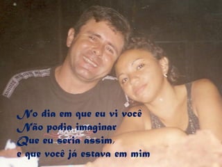 No dia em que eu vi você
Não podia imaginar
Que eu seria assim,
e que você já estava em mim
 
