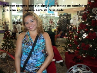 Porque sempre que ela chega pra matar as saudades
Ela vem com aquela cara de felicidade
 