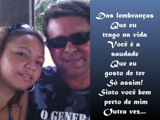 Das lembranças
    Que eu
 trago na vida
   Você é a
    saudade
    Que eu
  gosto de ter
   Só assim!
Sinto você bem
  perto de mim
 Outra vez...
 