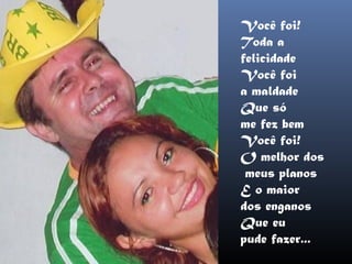 Você foi!
Toda a
felicidade
Você foi
a maldade
Que só
me fez bem
Você foi!
O melhor dos
 meus planos
E o maior
dos enganos
Que eu
pude fazer...
 