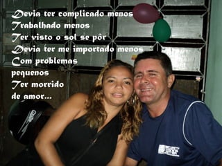 Devia ter complicado menos
Trabalhado menos
Ter visto o sol se pôr
Devia ter me importado menos
Com problemas
pequenos
Ter morrido
de amor...
 