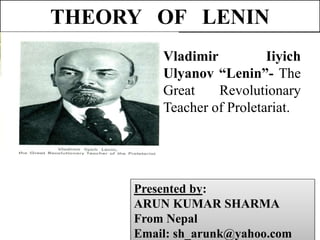 THEORY OF LENIN
Presented by:
ARUN KUMAR SHARMA
From Nepal
Email: sh_arunk@yahoo.com
Vladimir Iiyich
Ulyanov “Lenin”- The
Great Revolutionary
Teacher of Proletariat.
 