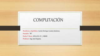 COMPUTACIÓN
Nombres y Apellidos: Lenin Enrique Loaiza Jiménez.
Paralelo: “M”
Fecha Y Hora: 2016-01-15 / 8H00
Profesor: Ing. José Zapata.
 
