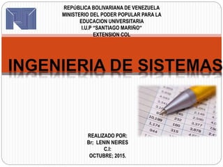 REPÚBLICA BOLIVARIANA DE VENEZUELA
MINISTERIO DEL PODER POPULAR PARA LA
EDUCACION UNIVERSITARIA
I.U.P “SANTIAGO MARIÑO”
EXTENSION COL
REALIZADO POR:
Br; LENIN NEIRES
C.I:
OCTUBRE; 2015.
 