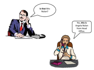 Yes, this is
Angela Nolan
from Head
Office.
Is that Mrs
Nolan?
 