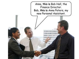Anna, this is Bob Hall, the
Finance Director.
Bob, this is Anna Peters, my
new Personal Assistant.
 