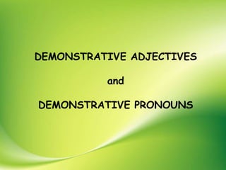 DEMONSTRATIVE ADJECTIVES
and
DEMONSTRATIVE PRONOUNS
 