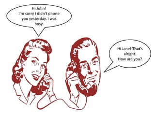 Hi John!
I’m sorry I didn’t phone
you yesterday. I was
busy.
Hi Jane! That’s
alright.
How are you?
 