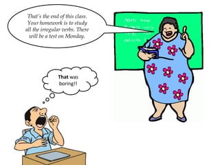 That’s the end of this class.
Your homework is to study
all the irregular verbs. There
will be a test on Monday.
That was
boring!!
 