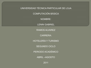 UNIVERSIDAD TÉCNICA PARTICULAR DE LOJA  COMPUTACIÓN BÁSICA  NOMBRE: LENIN GABRIEL  RAMOS ALVAREZ CARRERA: HOTELERÍA Y TURISMO  SEGUNDO CICLO PERIODO ACADÉMICO  ABRIL –AGOSTO  2011 