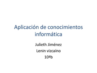Aplicación de conocimientos
informática
Julieth Jiménez
Lenin vizcaíno
10ªb
 