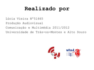 Realizado por
Lúcia Vieira Nº51665
Produção Audiovisual
Comunicação e Multimédia 2011/2012
Universidade de Trás-os-Montes e Alto Douro
 