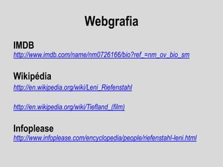 Webgrafia
IMDB

http://www.imdb.com/name/nm0726166/bio?ref_=nm_ov_bio_sm

Wikipédia
http://en.wikipedia.org/wiki/Leni_Riefenstahl
http://en.wikipedia.org/wiki/Tiefland_(film)

Infoplease

http://www.infoplease.com/encyclopedia/people/riefenstahl-leni.html

 