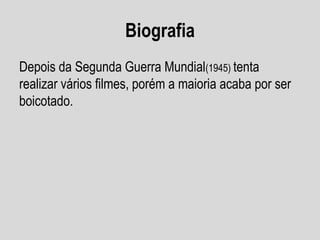 Biografia
Depois da Segunda Guerra Mundial(1945) tenta
realizar vários filmes, porém a maioria acaba por ser
boicotado.

 