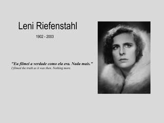 Leni Riefenstahl
1902 - 2003

"Eu filmei a verdade como ela era. Nada mais."
I filmed the truth as it was then. Nothing more.

 