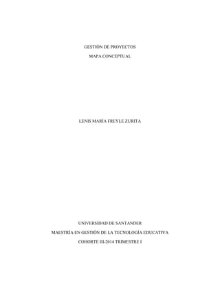 GESTIÓN DE PROYECTOS
MAPA CONCEPTUAL
LENIS MARÍA FREYLE ZURITA
UNIVERSIDAD DE SANTANDER
MAESTRÍA EN GESTIÓN DE LA TECNOLOGÍA EDUCATIVA
COHORTE III-2014 TRIMESTRE I
 