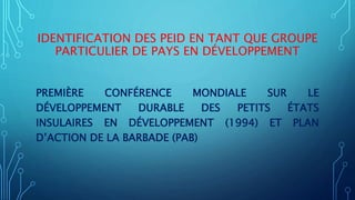 IDENTIFICATION DES PEID EN TANT QUE GROUPE
PARTICULIER DE PAYS EN DÉVELOPPEMENT
PREMIÈRE CONFÉRENCE MONDIALE SUR LE
DÉVELOPPEMENT DURABLE DES PETITS ÉTATS
INSULAIRES EN DÉVELOPPEMENT (1994) ET PLAN
D’ACTION DE LA BARBADE (PAB)
 