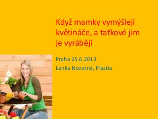 Když mamky vymýšlejí
květináče, a taťkové jim
je vyrábějí
Praha 25.6.2013
Lenka Novotná, Plastia
 
