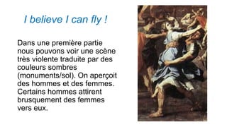 I believe I can fly !
Dans une première partie
nous pouvons voir une scène
très violente traduite par des
couleurs sombres
(monuments/sol). On aperçoit
des hommes et des femmes.
Certains hommes attirent
brusquement des femmes
vers eux.
 