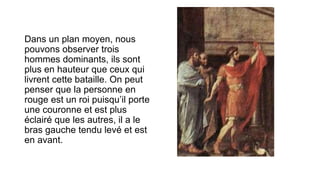 Dans un plan moyen, nous
pouvons observer trois
hommes dominants, ils sont
plus en hauteur que ceux qui
livrent cette bataille. On peut
penser que la personne en
rouge est un roi puisqu’il porte
une couronne et est plus
éclairé que les autres, il a le
bras gauche tendu levé et est
en avant.
 