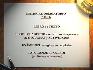 LIBRO de TEXTO
BLOC o CUADERNO exclusivo (no carpesano)
de ESQUEMAS y ACTIVIDADES
EXÁMENES corregidos fotocopiados
FOTOCOPIAS de ANEXOS
(estilísticos o literarios)
MATERIAL OBLIGATORIO
1º Bach
 