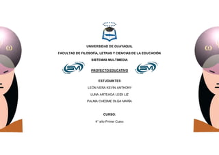 UNIVERSIDAD DE GUAYAQUIL
FACULTAD DE FILOSOFÍA, LETRAS Y CIENCIAS DE LA EDUCACIÓN
SISTEMAS MULTIMEDIA
PROYECTO EDUCATIVO
ESTUDIANTES
LEÓN VERA KEVIN ANTHONY
LUNA ARTEAGA LEIDI LIZ
PALMA CHESME OLGA MARÍA
CURSO:
4° año Primer Curso
 