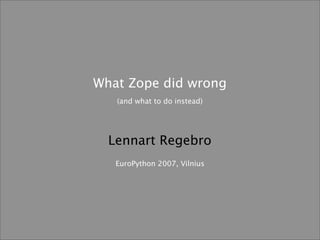 What Zope did wrong
   (and what to do instead)




  Lennart Regebro
   EuroPython 2007, Vilnius