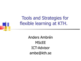 Tools and Strategies for
flexible learning at KTH.


    Anders Ambrén
        MScEE
      ICT-Advisor
     ambe@kth.se
 
