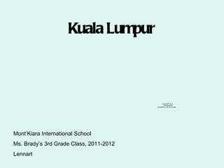 Kuala Lumpur



                                                 QuickTimeª and a
                                                   decompressor
                                         are needed to see this picture.




Mont’Kiara International School
Ms. Brady’s 3rd Grade Class, 2011-2012
Lennart
 
