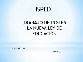 ISPED TRABAJO DE INGLES LA NUEVA LEY DE EDUCACIÓN  Lennín Jácome Cuarto «A» 