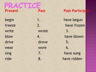 Present     Past    Past Participle     begin   1.       have begun freeze   2.      have frozen write   wrote   3.  blow   4.    have blown drive   drove   5.  wear   wore    6.  sing   7.      have sung ride   8.  have ridden 