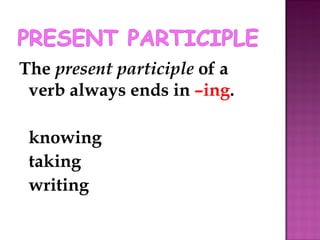 The  present participle  of a verb always ends in  –ing . knowing taking writing 