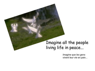 Imagine all the people  living life in peace...  Imagine que les gens  vivent leur vie en paix... 