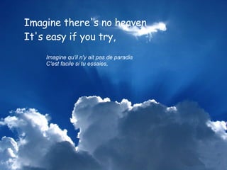 Imagine there's no heaven  It's easy if you try,  Imagine qu'il n'y ait pas de paradis  C'est facile si tu essaies,  