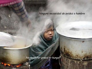 No need for greed or hunger Ninguna necesidad de avidez o hambre 