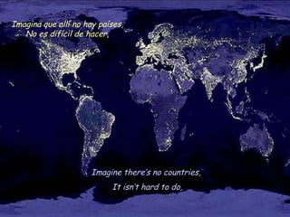 Imagine there’s no countries, It isn’t hard to do, Imagina que allí no hay países,  No es difícil de hacer,  