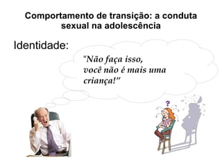 Comportamento de transição: a conduta sexual na adolescência Identidade: “ Não faça isso,  você não é mais uma criança!” 