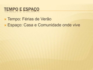 TEMPO E ESPAÇO 
 Tempo: Férias de Verão 
 Espaço: Casa e Comunidade onde vive 
 