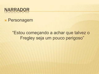 NARRADOR 
 Personagem 
“Estou começando a achar que talvez o 
Fregley seja um pouco perigoso” 
 