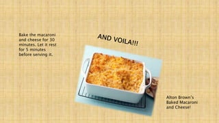 Bake the macaroni
and cheese for 30
minutes. Let it rest
for 5 minutes
before serving it.
Alton Brown’s
Baked Macaroni
and Cheese!
 