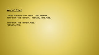 Works’ Cited
“Baked Macaroni and Cheese”. Food Network.
Television Food Network. 1 February 2015. Web.
Television Food Network. Web. 1
February 2015.
 