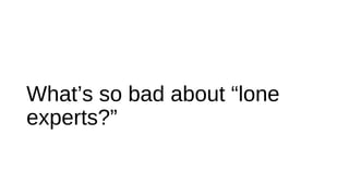 What’s so bad about “lone
experts?”
 