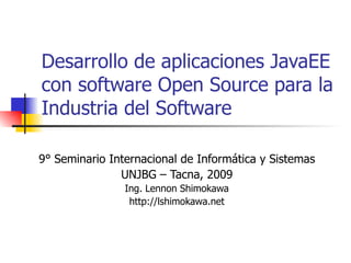 Desarrollo de aplicaciones JavaEE con software Open Source para la Industria del Software  9° Seminario Internacional de Informática y Sistemas UNJBG – Tacna, 2009 Ing. Lennon Shimokawa http://lshimokawa.net 