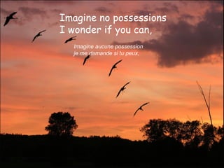 Imagine no possessions
I wonder if you can,
Imagine aucune possession
je me demande si tu peux,

 